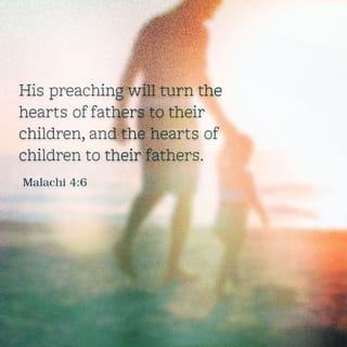 Malachi 4:6 - And he will turn
The hearts of the fathers to the children,
And the hearts of the children to their fathers,
Lest I come and strike the earth with a curse.”