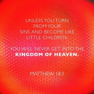 Matthew 18:3 - Then he said, “I tell you the truth, unless you turn from your sins and become like little children, you will never get into the Kingdom of Heaven.