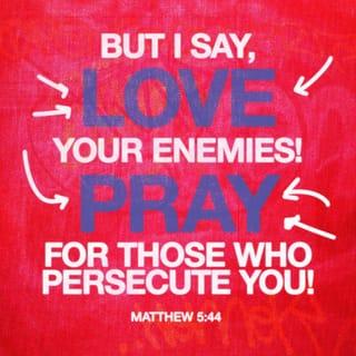 Matthew 5:43-48 - “You have heard that it was said, ‘Love your neighbor and hate your enemy.’ But I tell you, love your enemies and pray for those who persecute you, that you may be children of your Father in heaven. He causes his sun to rise on the evil and the good, and sends rain on the righteous and the unrighteous. If you love those who love you, what reward will you get? Are not even the tax collectors doing that? And if you greet only your own people, what are you doing more than others? Do not even pagans do that? Be perfect, therefore, as your heavenly Father is perfect.
