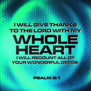 Psalm 9:1-2 - I WILL praise You, O Lord, with my whole heart; I will show forth (recount and tell aloud) all Your marvelous works and wonderful deeds!
I will rejoice in You and be in high spirits; I will sing praise to Your name, O Most High!