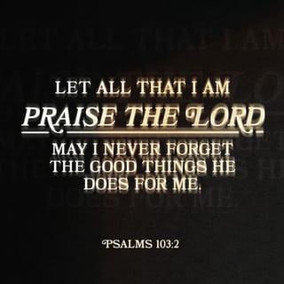 Psalms 103:1-2 - Praise the LORD, my soul;
all my inmost being, praise his holy name.
Praise the LORD, my soul,
and forget not all his benefits