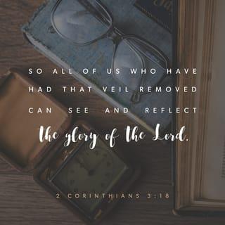 2 Corinthians 3:18 - So all of us who have had that veil removed can see and reflect the glory of the Lord. And the Lord—who is the Spirit—makes us more and more like him as we are changed into his glorious image.