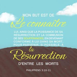 Philippiens 3:10-11 - Afin de connaître Christ, et la puissance de sa résurrection, et la communion de ses souffrances, en devenant conforme à lui dans sa mort, pour parvenir, si je puis, à la résurrection d’entre les morts.