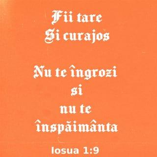 Iosua 1:9 - Nu ți-am dat Eu oare porunca aceasta: ‘Întărește-te și îmbărbătează-te’? Nu te înspăimânta și nu te îngrozi, căci Domnul Dumnezeul tău este cu tine în tot ce vei face.”