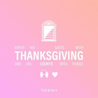 Psalm 100:4 - Enter into His gates with thanksgiving and a thank offering and into His courts with praise! Be thankful and say so to Him, bless and affectionately praise His name!