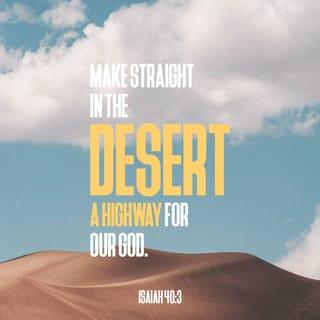 Isaiah 40:3 - A voice of one who cries: Prepare in the wilderness the way of the Lord [clear away the obstacles]; make straight and smooth in the desert a highway for our God! [Mark 1:3.]