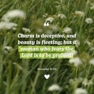 Proverbs 31:30 - Charm and grace are deceptive, and [superficial] beauty is vain,
But a woman who fears the LORD [reverently worshiping, obeying, serving, and trusting Him with awe-filled respect], she shall be praised.