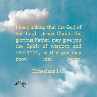 Ephesians 1:17 - I keep asking that the God of our Lord Jesus Christ, the glorious Father, may give you the Spirit of wisdom and revelation, so that you may know him better.