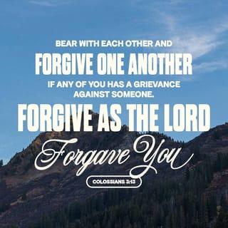 Colossians 3:13 - Put up with one another. Forgive one another if you are holding something against someone. Forgive, just as the Lord forgave you.