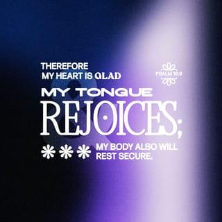 Psalm 16:9 - Therefore my heart is glad, and my glory rejoiceth:
My flesh also shall rest in hope.