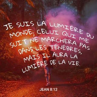 Jean 8:12 - Jésus leur parla de nouveau. Il dit: «Je suis la lumière du monde. Celui qui me suit ne marchera pas dans les ténèbres, mais il aura au contraire la lumière de la vie.»