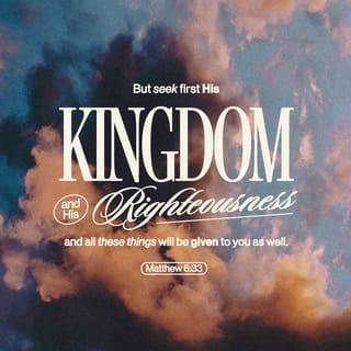 Matthew 6:33 - But seek first the kingdom of God and His righteousness, and all these things shall be added to you.