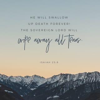 Isaiah 25:8 - He will swallow up death forever!
The Sovereign LORD will wipe away all tears.
He will remove forever all insults and mockery
against his land and people.
The LORD has spoken!