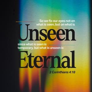 2 Corinthians 4:18 - So we do not focus on what is seen, but on what is unseen. For what is seen is temporary, but what is unseen is eternal.