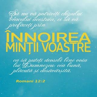 Romani 12:2 - Să nu vă potriviți chipului veacului acestuia, ci să vă prefaceți prin înnoirea minții voastre, ca să puteți deosebi bine voia lui Dumnezeu: cea bună, plăcută și desăvârșită.