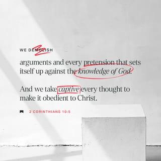 2 Corinthians 10:5 - We demolish arguments and every pretension that sets itself up against the knowledge of God, and we take captive every thought to make it obedient to Christ.