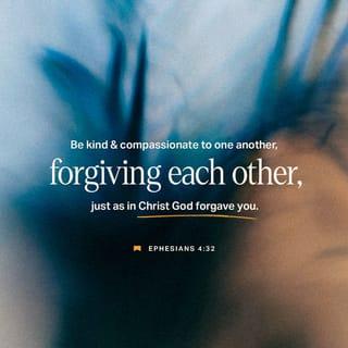 Ephesians 4:31-32 - Get rid of all bitterness, rage and anger, brawling and slander, along with every form of malice. Be kind and compassionate to one another, forgiving each other, just as in Christ God forgave you.