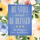 Be Still and Be Blessed: Devotions for Mothers