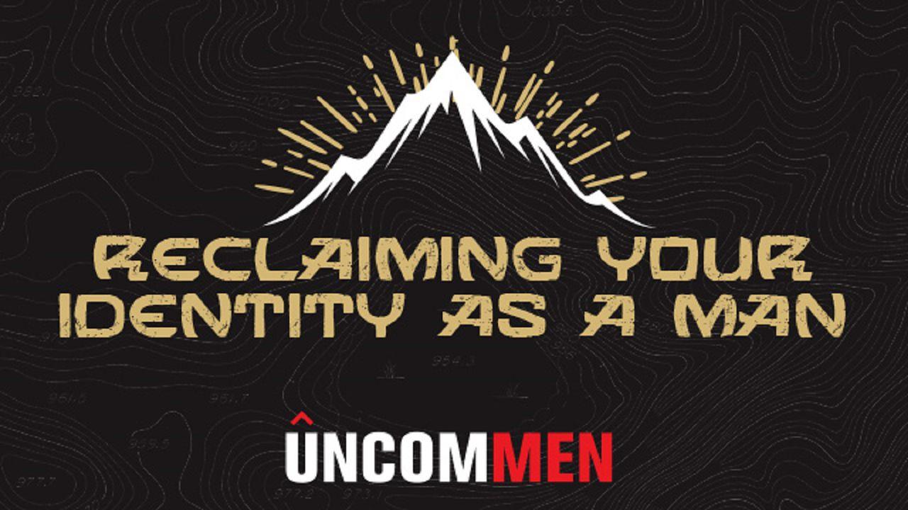 UNCOMMEN: Reclaiming Your Identity As A Man